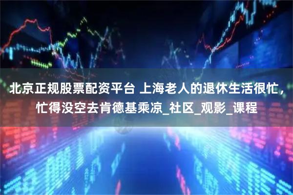 北京正规股票配资平台 上海老人的退休生活很忙，忙得没空去肯德基乘凉_社区_观影_课程