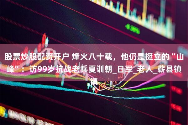 股票炒股配资开户 烽火八十载，他仍是挺立的“山峰”：访99岁抗战老兵夏训朝_日军_老人_蕲县镇