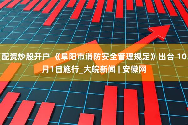 配资炒股开户 《阜阳市消防安全管理规定》出台 10月1日施行_大皖新闻 | 安徽网