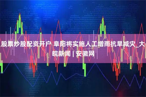 股票炒股配资开户 阜阳将实施人工增雨抗旱减灾_大皖新闻 | 安徽网