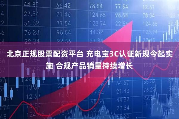 北京正规股票配资平台 充电宝3C认证新规今起实施 合规产品销量持续增长