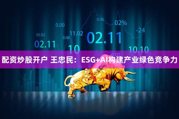 配资炒股开户 王忠民：ESG+AI构建产业绿色竞争力
