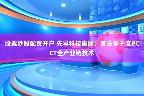 股票炒股配资开户 先导科技集团：首发量子流PCCT全产业链技术