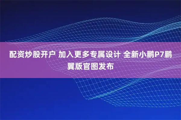 配资炒股开户 加入更多专属设计 全新小鹏P7鹏翼版官图发布