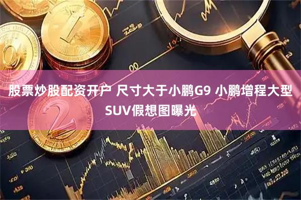 股票炒股配资开户 尺寸大于小鹏G9 小鹏增程大型SUV假想图曝光