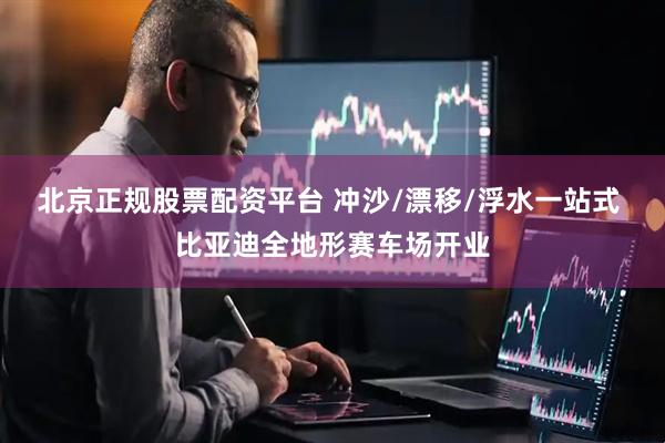 北京正规股票配资平台 冲沙/漂移/浮水一站式 比亚迪全地形赛车场开业