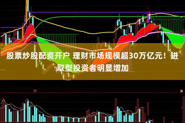 股票炒股配资开户 理财市场规模超30万亿元！进取型投资者明显增加