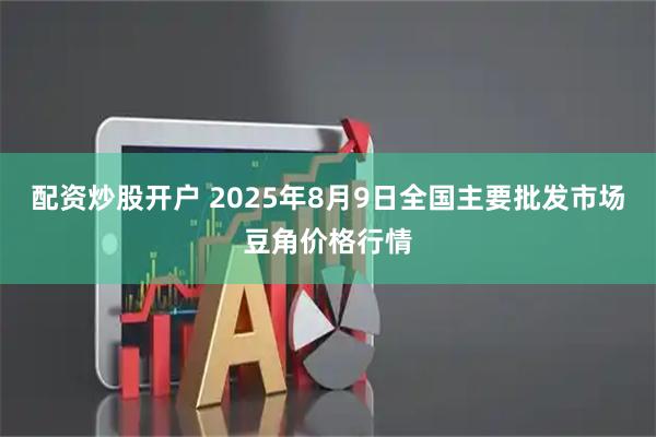 配资炒股开户 2025年8月9日全国主要批发市场豆角价格行情