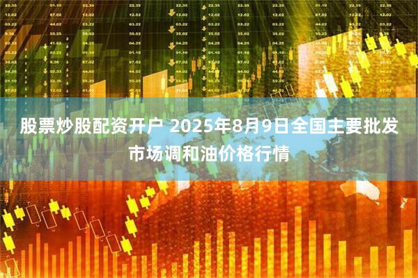 股票炒股配资开户 2025年8月9日全国主要批发市场调和油价格行情