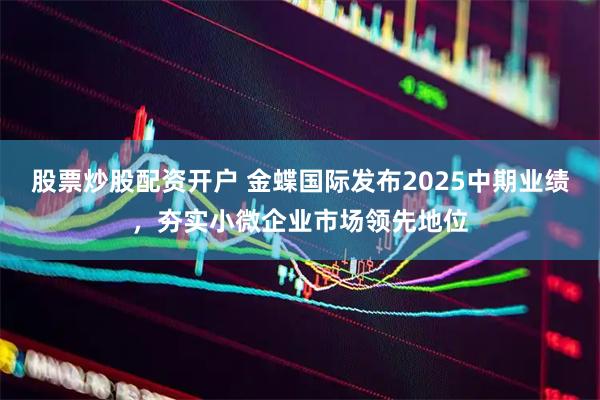 股票炒股配资开户 金蝶国际发布2025中期业绩，夯实小微企业市场领先地位