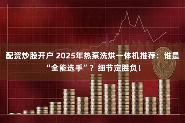 配资炒股开户 2025年热泵洗烘一体机推荐：谁是“全能选手”？细节定胜负！