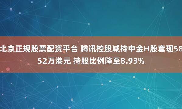 北京正规股票配资平台 腾讯控股减持中金H股套现5852万港元 持股比例降至8.93%