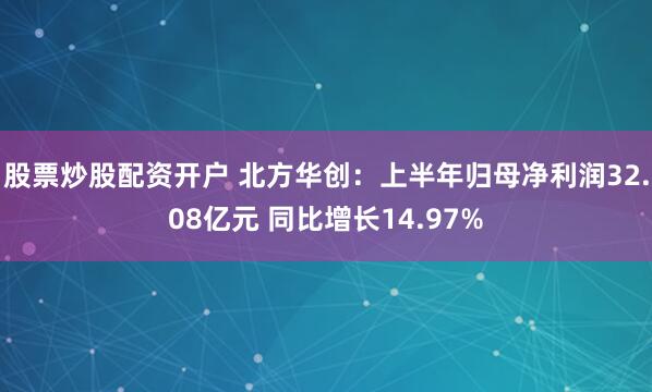 股票炒股配资开户 北方华创：上半年归母净利润32.08亿元 同比增长14.97%