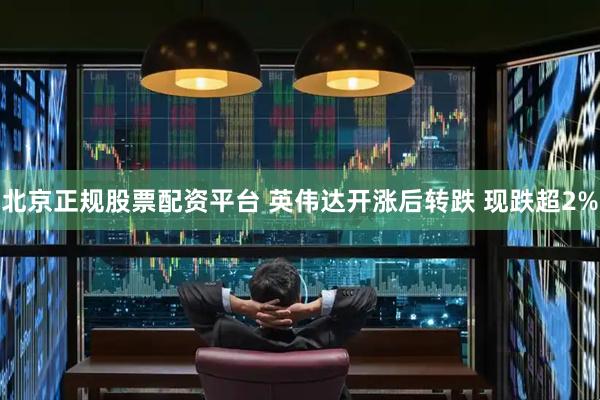 北京正规股票配资平台 英伟达开涨后转跌 现跌超2%