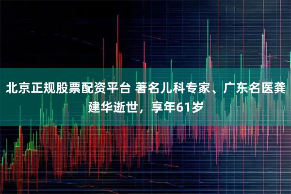 北京正规股票配资平台 著名儿科专家、广东名医龚建华逝世，享年61岁