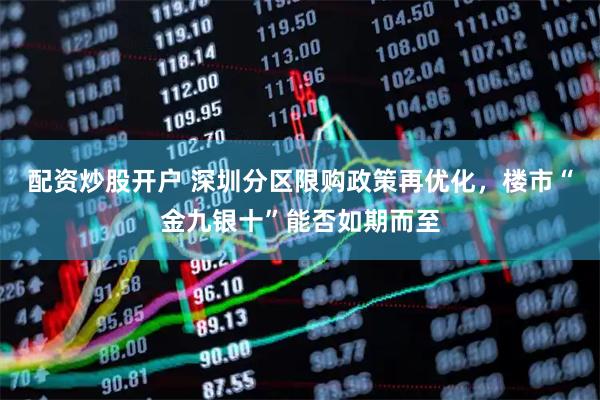 配资炒股开户 深圳分区限购政策再优化，楼市“金九银十”能否如期而至