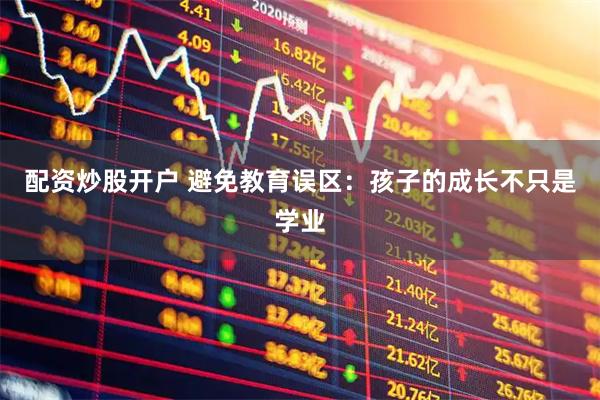 配资炒股开户 避免教育误区：孩子的成长不只是学业