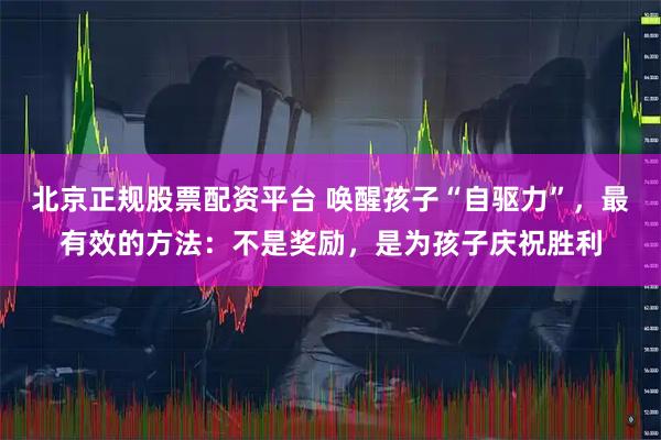 北京正规股票配资平台 唤醒孩子“自驱力”，最有效的方法：不是奖励，是为孩子庆祝胜利