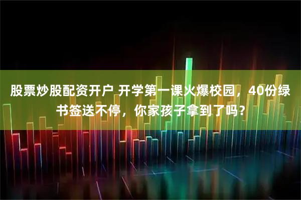 股票炒股配资开户 开学第一课火爆校园，40份绿书签送不停，你家孩子拿到了吗？