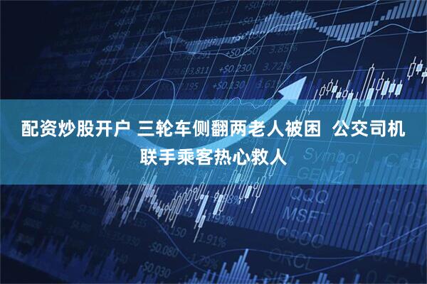 配资炒股开户 三轮车侧翻两老人被困  公交司机联手乘客热心救人