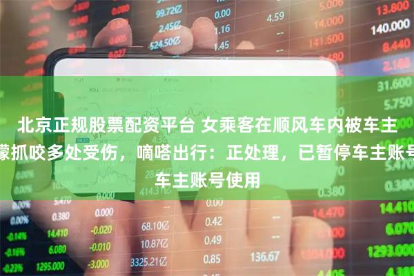 北京正规股票配资平台 女乘客在顺风车内被车主的狐獴抓咬多处受伤，嘀嗒出行：正处理，已暂停车主账号使用