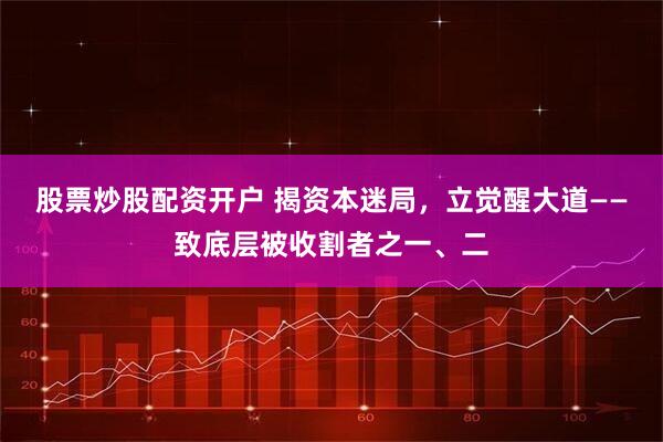 股票炒股配资开户 揭资本迷局，立觉醒大道——致底层被收割者之一、二