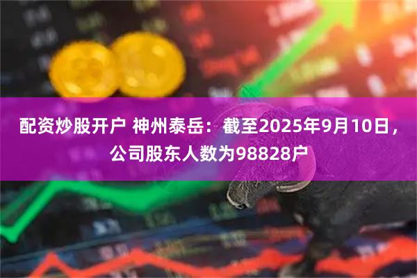 配资炒股开户 神州泰岳：截至2025年9月10日，公司股东人数为98828户