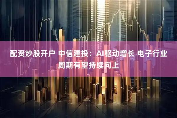 配资炒股开户 中信建投：AI驱动增长 电子行业周期有望持续向上