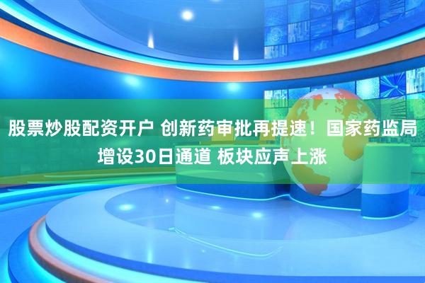 股票炒股配资开户 创新药审批再提速！国家药监局增设30日通道 板块应声上涨