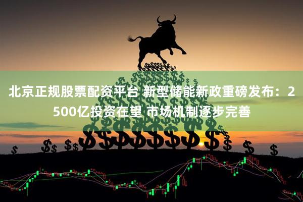北京正规股票配资平台 新型储能新政重磅发布：2500亿投资在望 市场机制逐步完善
