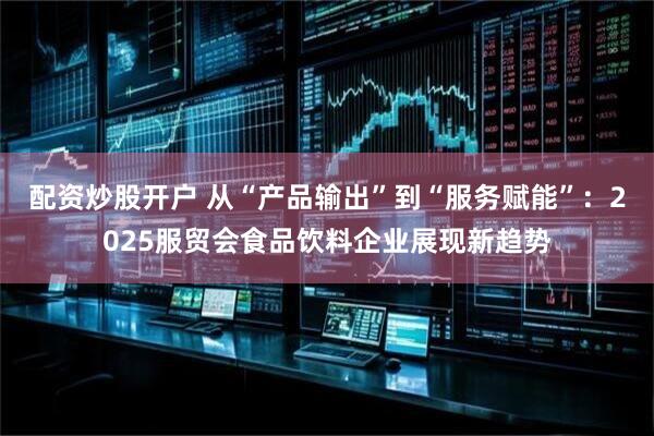 配资炒股开户 从“产品输出”到“服务赋能”：2025服贸会食品饮料企业展现新趋势