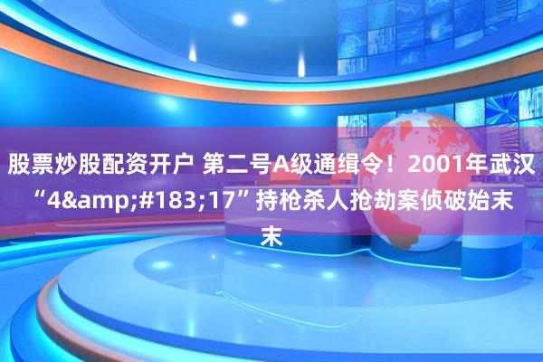 股票炒股配资开户 第二号A级通缉令！2001年武汉“4&#183;17”持枪杀人抢劫案侦破始末