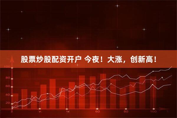 股票炒股配资开户 今夜！大涨，创新高！