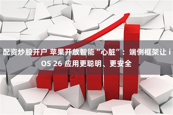 配资炒股开户 苹果开放智能“心脏”：端侧框架让 iOS 26 应用更聪明、更安全