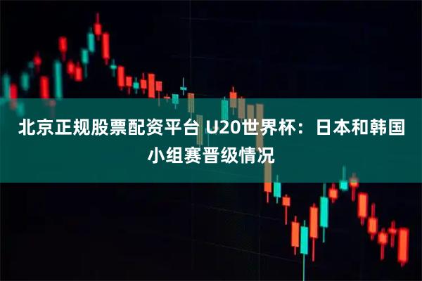 北京正规股票配资平台 U20世界杯：日本和韩国小组赛晋级情况
