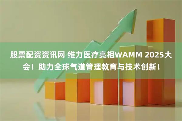 股票配资资讯网 维力医疗亮相WAMM 2025大会！助力全球气道管理教育与技术创新！