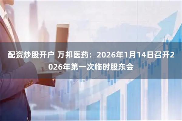 配资炒股开户 万邦医药：2026年1月14日召开2026年第一次临时股东会