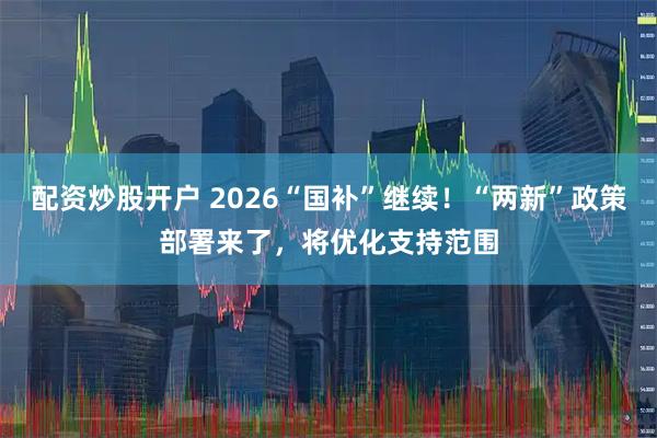 配资炒股开户 2026“国补”继续！“两新”政策部署来了，将优化支持范围