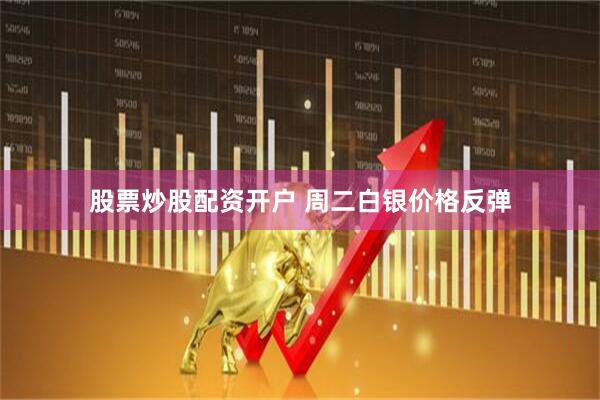 股票炒股配资开户 周二白银价格反弹