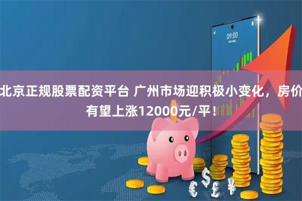 北京正规股票配资平台 广州市场迎积极小变化,房价有望上涨12000元/平!