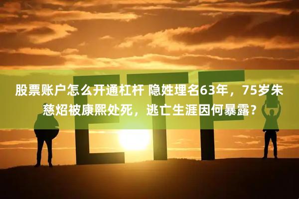 股票账户怎么开通杠杆 隐姓埋名63年，75岁朱慈炤被康熙处死，逃亡生涯因何暴露？