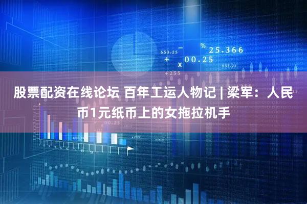 股票配资在线论坛 百年工运人物记 | 梁军：人民币1元纸币上的女拖拉机手