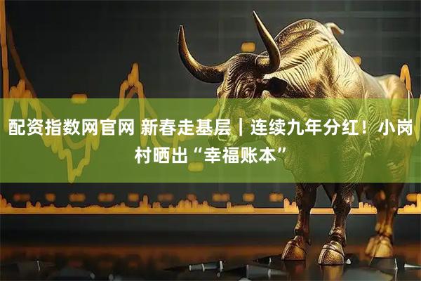 配资指数网官网 新春走基层｜连续九年分红！小岗村晒出“幸福账本”