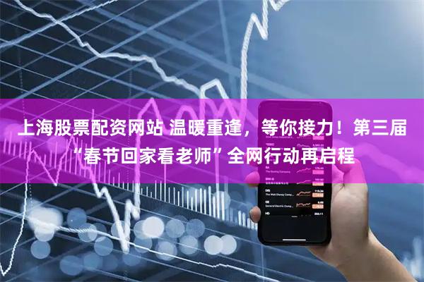 上海股票配资网站 温暖重逢，等你接力！第三届“春节回家看老师”全网行动再启程