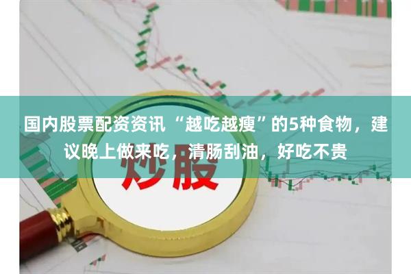 国内股票配资资讯 “越吃越瘦”的5种食物，建议晚上做来吃，清肠刮油，好吃不贵