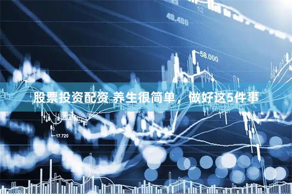 股票投资配资 养生很简单，做好这5件事