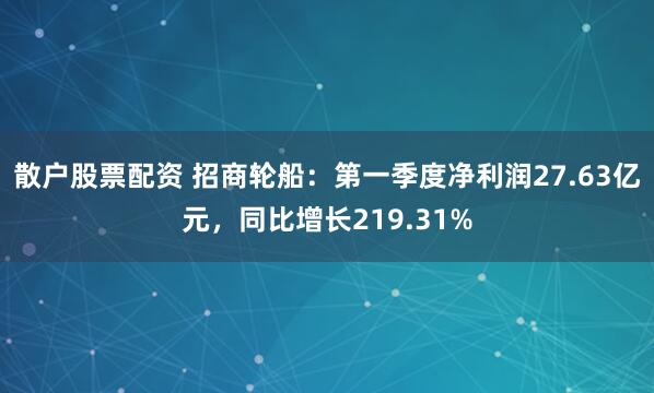 散户股票配资 招商轮船：第一季度净利润27.63亿元，同比增长219.31%