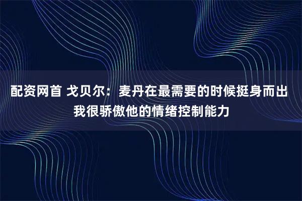 配资网首 戈贝尔：麦丹在最需要的时候挺身而出 我很骄傲他的情绪控制能力