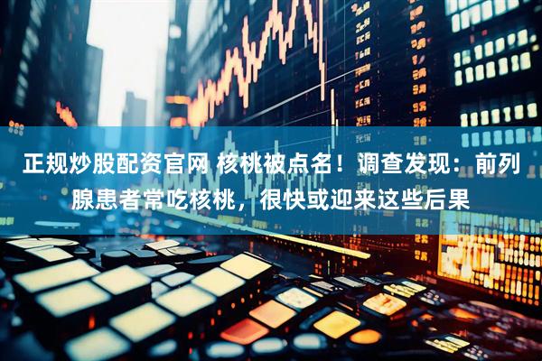 正规炒股配资官网 核桃被点名！调查发现：前列腺患者常吃核桃，很快或迎来这些后果