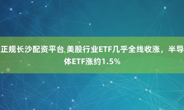 正规长沙配资平台 美股行业ETF几乎全线收涨，半导体ETF涨约1.5%